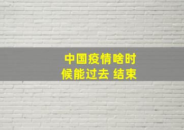 中国疫情啥时候能过去 结束